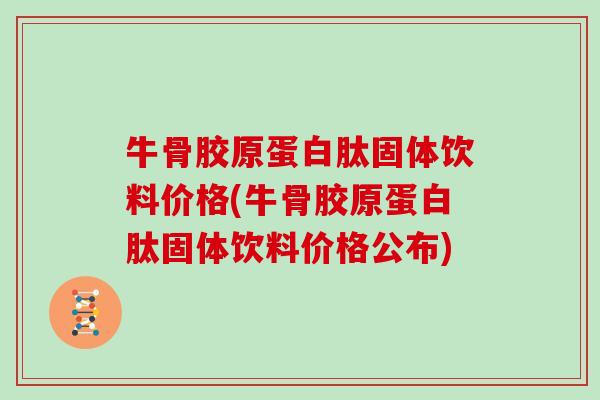 牛骨胶原蛋白肽固体饮料价格(牛骨胶原蛋白肽固体饮料价格公布)