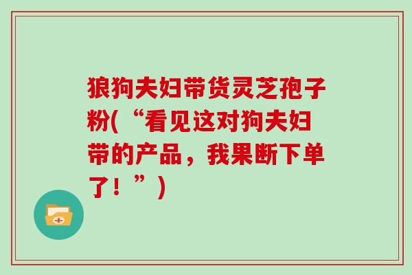 狼狗夫妇带货灵芝孢子粉(“看见这对狗夫妇带的产品，我果断下单了！”)