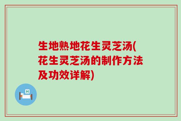 生地熟地花生灵芝汤(花生灵芝汤的制作方法及功效详解)