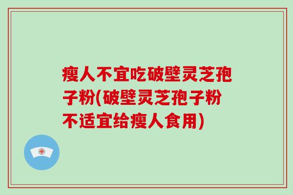 瘦人不宜吃破壁灵芝孢子粉(破壁灵芝孢子粉不适宜给瘦人食用)