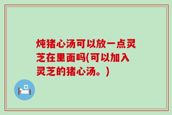 炖猪心汤可以放一点灵芝在里面吗(可以加入灵芝的猪心汤。)