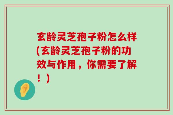 玄龄灵芝孢子粉怎么样(玄龄灵芝孢子粉的功效与作用，你需要了解！)