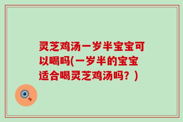 灵芝鸡汤一岁半宝宝可以喝吗(一岁半的宝宝适合喝灵芝鸡汤吗？)