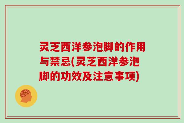 灵芝西洋参泡脚的作用与禁忌(灵芝西洋参泡脚的功效及注意事项)