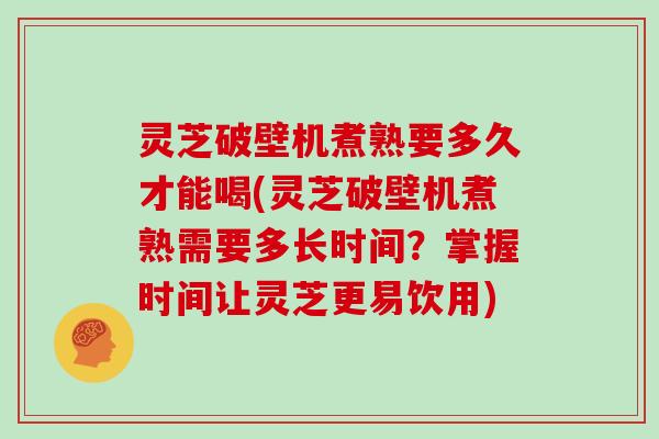 灵芝破壁机煮熟要多久才能喝(灵芝破壁机煮熟需要多长时间？掌握时间让灵芝更易饮用)