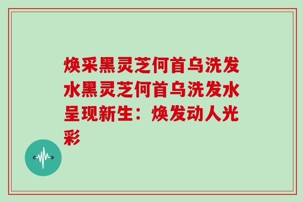 焕采黑灵芝何首乌洗发水黑灵芝何首乌洗发水呈现新生：焕发动人光彩