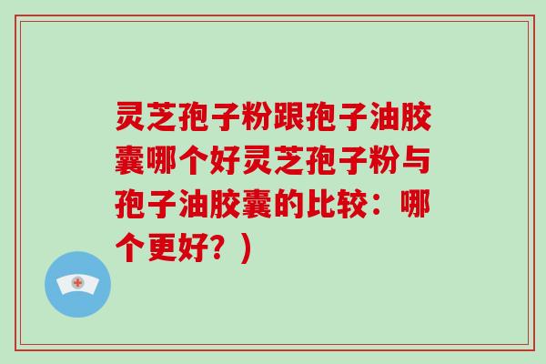 灵芝孢子粉跟孢子油胶囊哪个好灵芝孢子粉与孢子油胶囊的比较：哪个更好？)