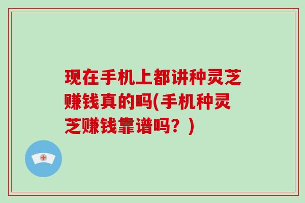 现在手机上都讲种灵芝赚钱真的吗(手机种灵芝赚钱靠谱吗？)