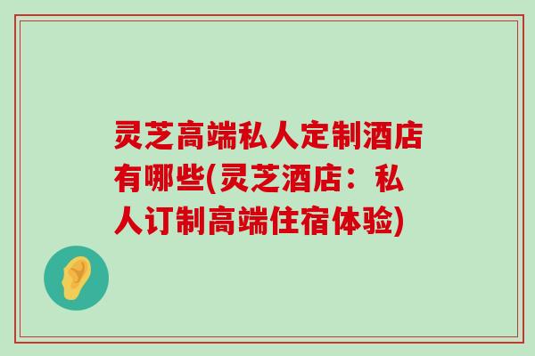 灵芝高端私人定制酒店有哪些(灵芝酒店：私人订制高端住宿体验)