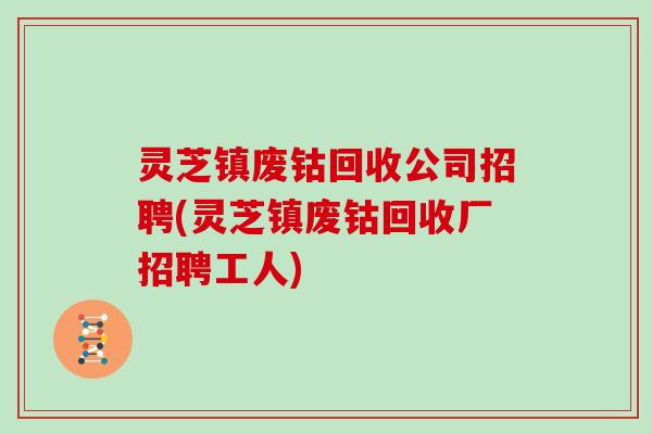 灵芝镇废钴回收公司招聘(灵芝镇废钴回收厂招聘工人)