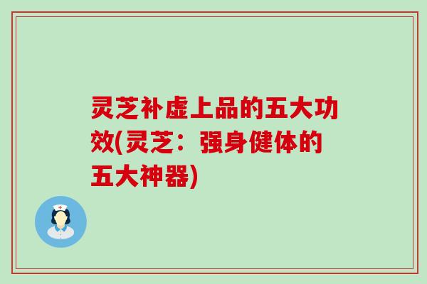 灵芝补虚上品的五大功效(灵芝：强身健体的五大神器)