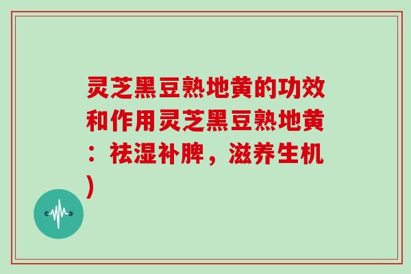 灵芝黑豆熟地黄的功效和作用灵芝黑豆熟地黄：祛湿补脾，滋养生机)