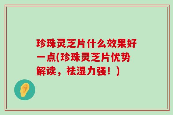 珍珠灵芝片什么效果好一点(珍珠灵芝片优势解读，祛湿力强！)