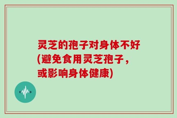 灵芝的孢子对身体不好(避免食用灵芝孢子，或影响身体健康)