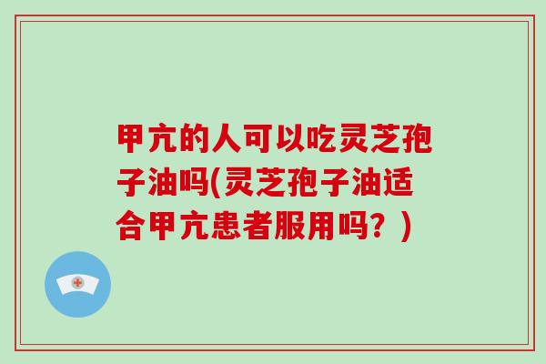 甲亢的人可以吃灵芝孢子油吗(灵芝孢子油适合甲亢患者服用吗？)