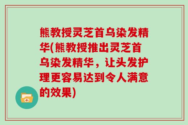 熊教授灵芝首乌染发精华(熊教授推出灵芝首乌染发精华，让头发护理更容易达到令人满意的效果)