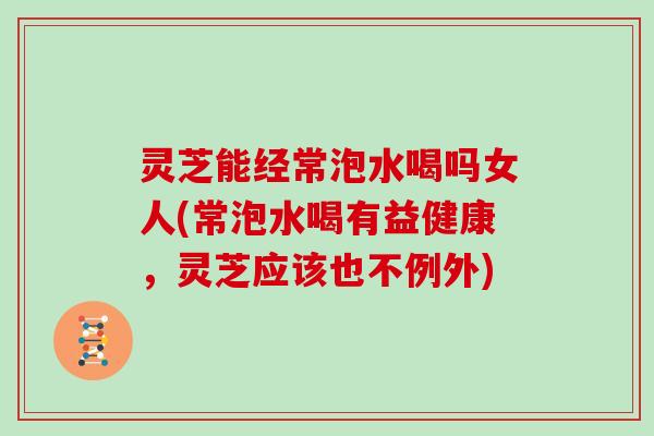 灵芝能经常泡水喝吗女人(常泡水喝有益健康，灵芝应该也不例外)