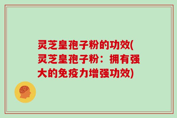 灵芝皇孢子粉的功效(灵芝皇孢子粉：拥有强大的免疫力增强功效)