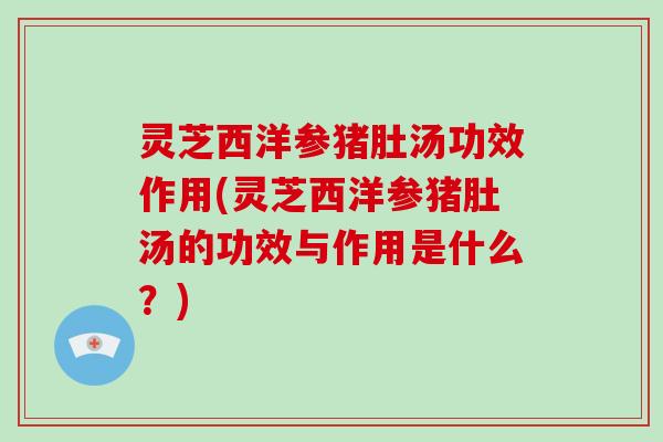 灵芝西洋参猪肚汤功效作用(灵芝西洋参猪肚汤的功效与作用是什么？)