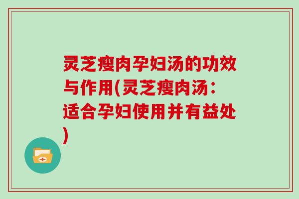 灵芝瘦肉孕妇汤的功效与作用(灵芝瘦肉汤：适合孕妇使用并有益处)