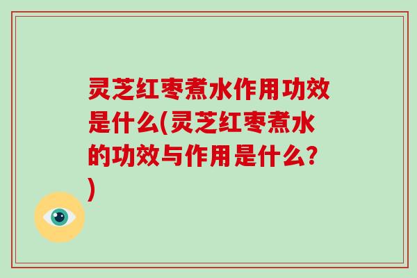 灵芝红枣煮水作用功效是什么(灵芝红枣煮水的功效与作用是什么？)