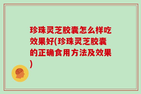 珍珠灵芝胶囊怎么样吃效果好(珍珠灵芝胶囊的正确食用方法及效果)