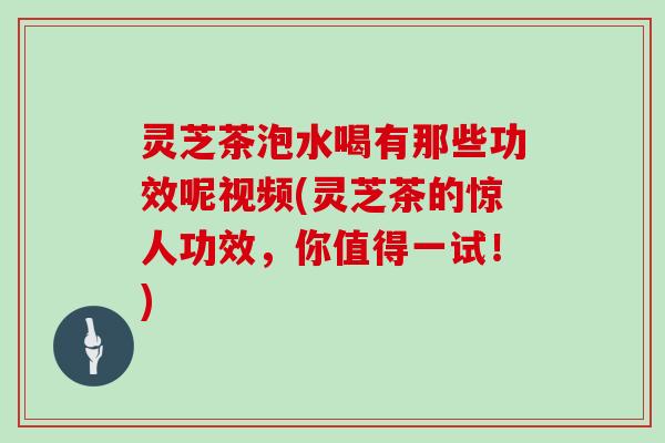 灵芝茶泡水喝有那些功效呢视频(灵芝茶的惊人功效，你值得一试！)