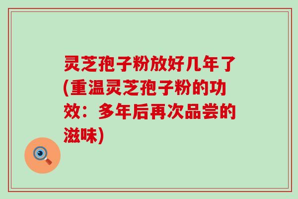 灵芝孢子粉放好几年了(重温灵芝孢子粉的功效：多年后再次品尝的滋味)