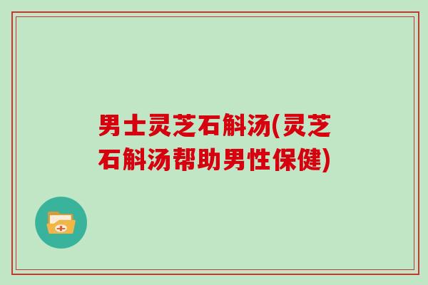 男士灵芝石斛汤(灵芝石斛汤帮助男性保健)