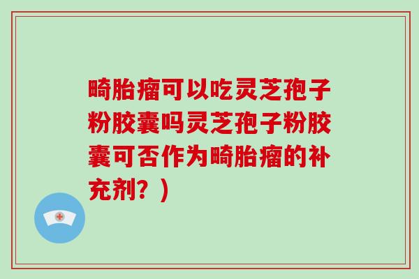 畸胎瘤可以吃灵芝孢子粉胶囊吗灵芝孢子粉胶囊可否作为畸胎瘤的补充剂？)