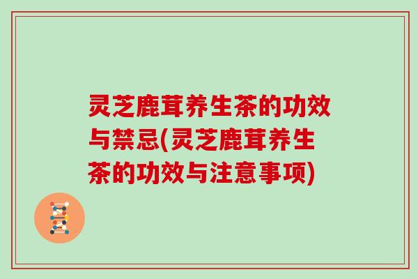 灵芝鹿茸养生茶的功效与禁忌(灵芝鹿茸养生茶的功效与注意事项)