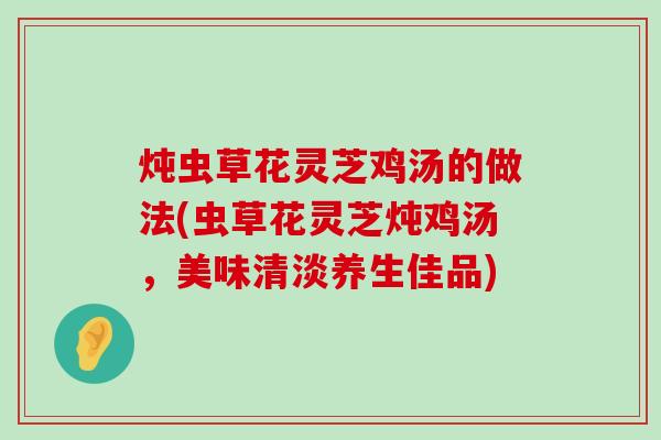 炖虫草花灵芝鸡汤的做法(虫草花灵芝炖鸡汤，美味清淡养生佳品)