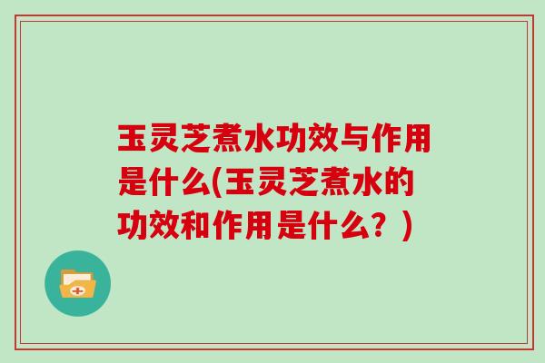 玉灵芝煮水功效与作用是什么(玉灵芝煮水的功效和作用是什么？)