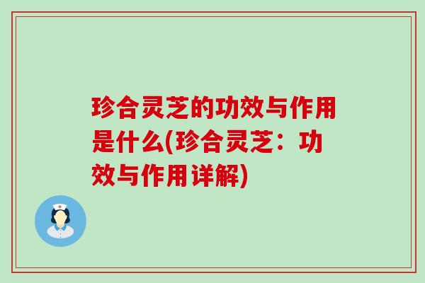 珍合灵芝的功效与作用是什么(珍合灵芝：功效与作用详解)