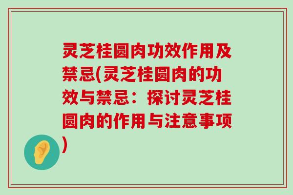 灵芝桂圆肉功效作用及禁忌(灵芝桂圆肉的功效与禁忌：探讨灵芝桂圆肉的作用与注意事项)