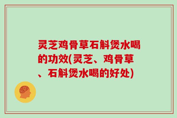 灵芝鸡骨草石斛煲水喝的功效(灵芝、鸡骨草、石斛煲水喝的好处)