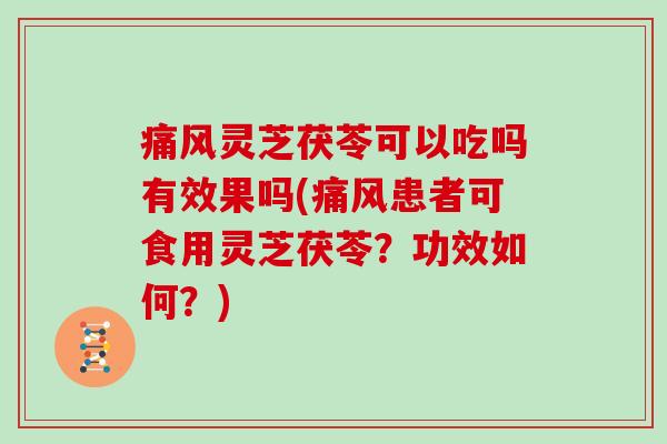 痛风灵芝茯苓可以吃吗有效果吗(痛风患者可食用灵芝茯苓？功效如何？)