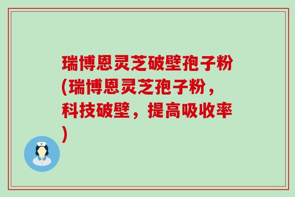 瑞博恩灵芝破壁孢子粉(瑞博恩灵芝孢子粉，科技破壁，提高吸收率)