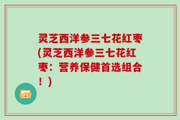 灵芝西洋参三七花红枣(灵芝西洋参三七花红枣：营养保健首选组合！)