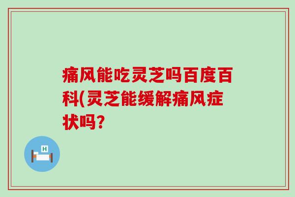 痛风能吃灵芝吗百度百科(灵芝能缓解痛风症状吗？