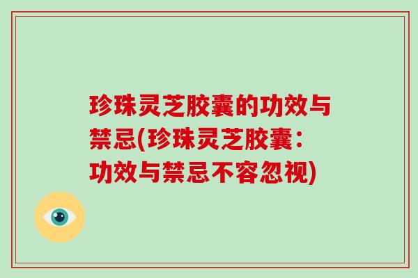 珍珠灵芝胶囊的功效与禁忌(珍珠灵芝胶囊：功效与禁忌不容忽视)