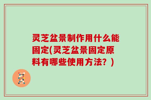 灵芝盆景制作用什么能固定(灵芝盆景固定原料有哪些使用方法？)