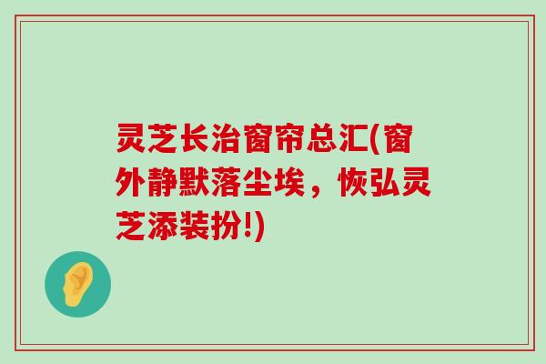 灵芝长窗帘总汇(窗外静默落尘埃，恢弘灵芝添装扮!)