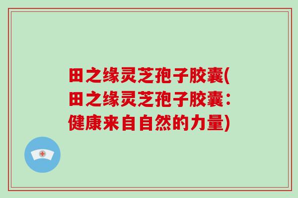 田之缘灵芝孢子胶囊(田之缘灵芝孢子胶囊：健康来自自然的力量)