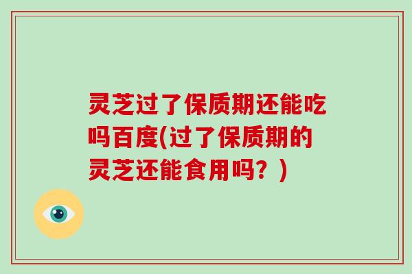 灵芝过了保质期还能吃吗百度(过了保质期的灵芝还能食用吗？)