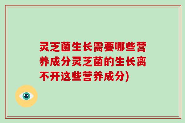 灵芝菌生长需要哪些营养成分灵芝菌的生长离不开这些营养成分)