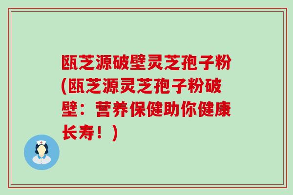 瓯芝源破壁灵芝孢子粉(瓯芝源灵芝孢子粉破壁：营养保健助你健康长寿！)