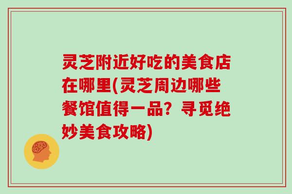 灵芝附近好吃的美食店在哪里(灵芝周边哪些餐馆值得一品？寻觅绝妙美食攻略)