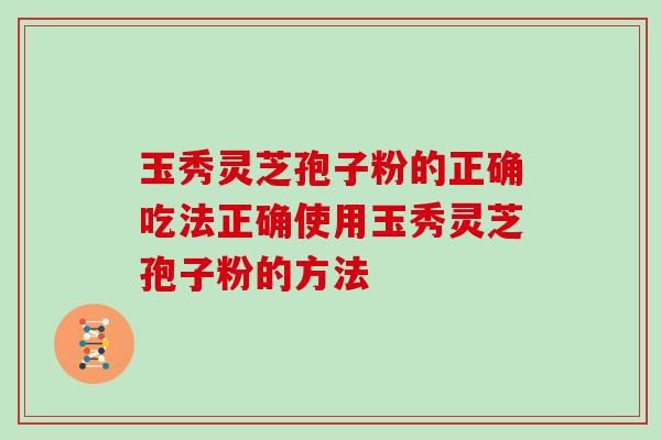 玉秀灵芝孢子粉的正确吃法正确使用玉秀灵芝孢子粉的方法