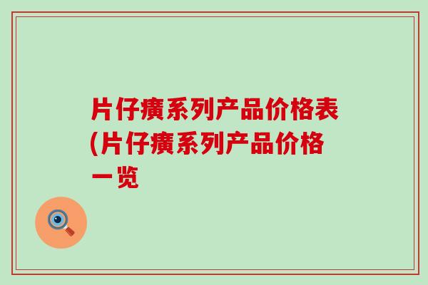 片仔癀系列产品价格表(片仔癀系列产品价格一览